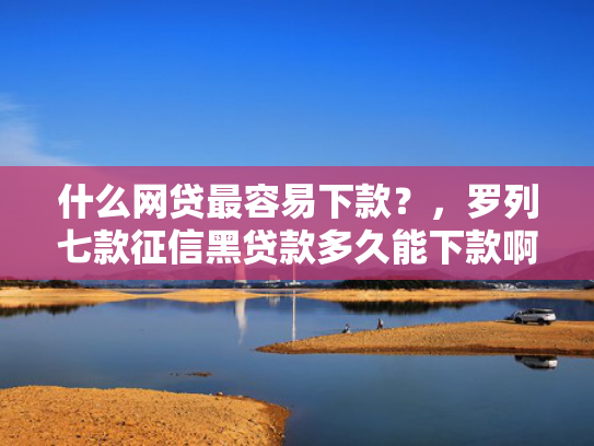 什么网贷最容易下款？，罗列七款征信黑贷款多久能下款啊