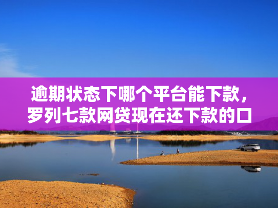 逾期状态下哪个平台能下款，罗列七款网贷现在还下款的口子