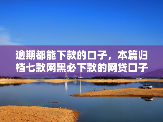 逾期都能下款的口子，本篇归档七款网黑必下款的网贷口子
