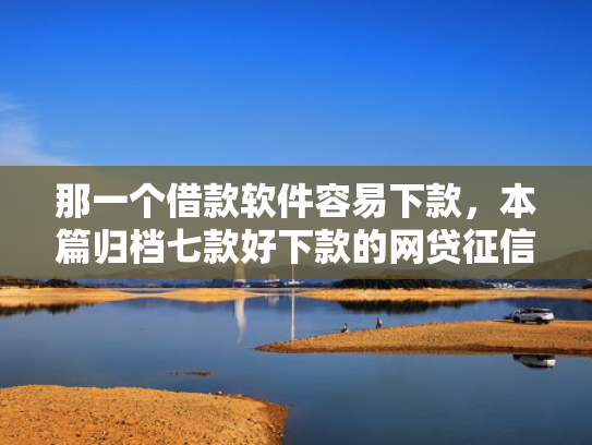 那一个借款软件容易下款，本篇归档七款好下款的网贷征信要求低