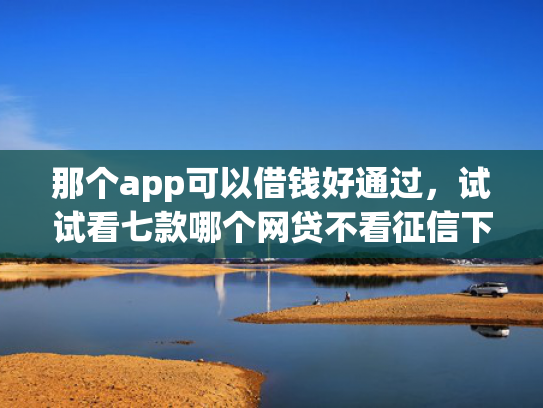 那个app可以借钱好通过，试试看七款哪个网贷不看征信下款多