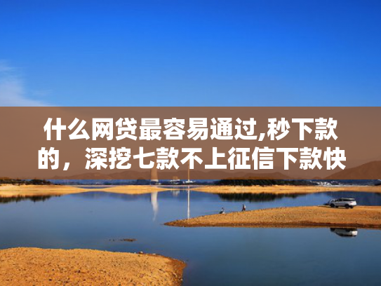 什么网贷最容易通过,秒下款的，深挖七款不上征信下款快的贷款