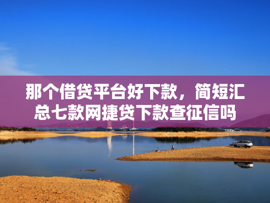 那个借贷平台好下款，简短汇总七款网捷贷下款查征信吗