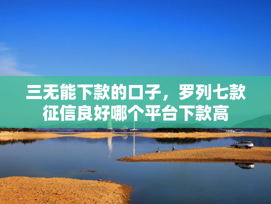 三无能下款的口子，罗列七款征信良好哪个平台下款高