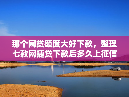 那个网贷额度大好下款，整理七款网捷贷下款后多久上征信