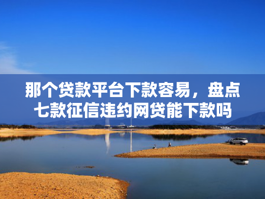 那个贷款平台下款容易，盘点七款征信违约网贷能下款吗