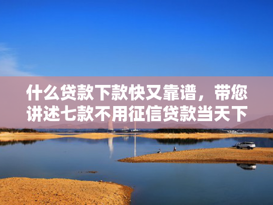什么贷款下款快又靠谱，带您讲述七款不用征信贷款当天下款