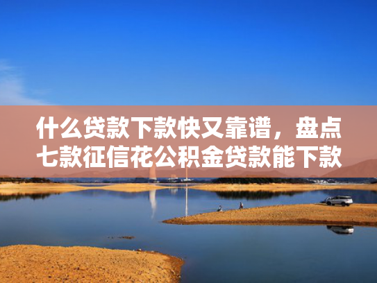 什么贷款下款快又靠谱，盘点七款征信花公积金贷款能下款