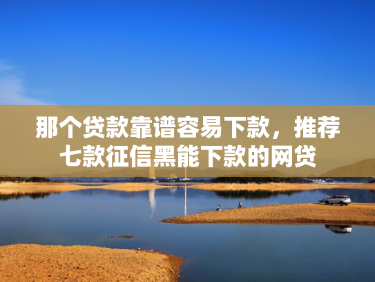 那个贷款靠谱容易下款，推荐七款征信黑能下款的网贷