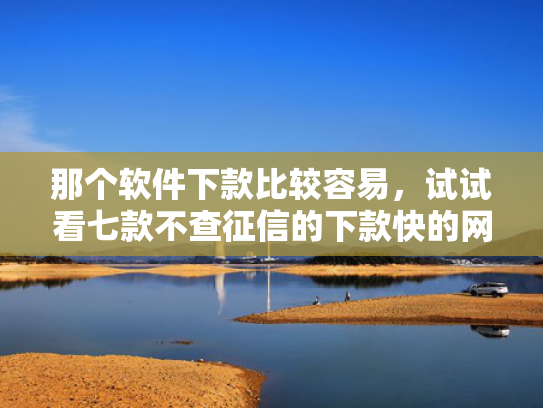那个软件下款比较容易，试试看七款不查征信的下款快的网贷