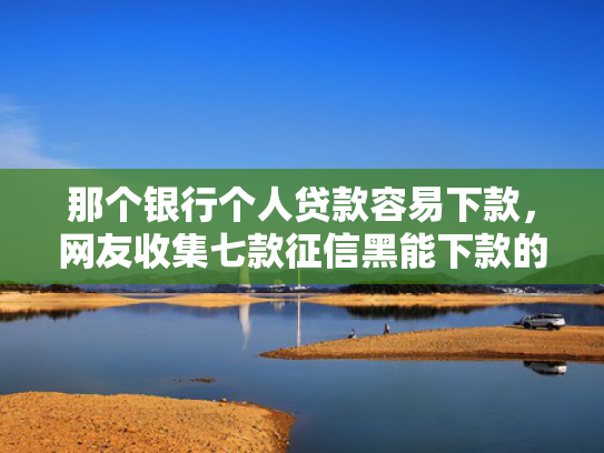 那个银行个人贷款容易下款，网友收集七款征信黑能下款的正规网贷