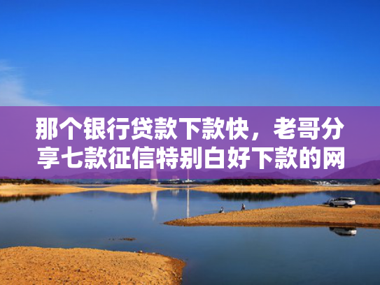 那个银行贷款下款快，老哥分享七款征信特别白好下款的网贷