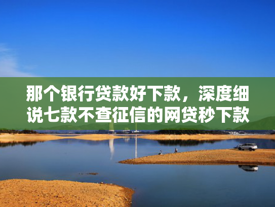 那个银行贷款好下款，深度细说七款不查征信的网贷秒下款的