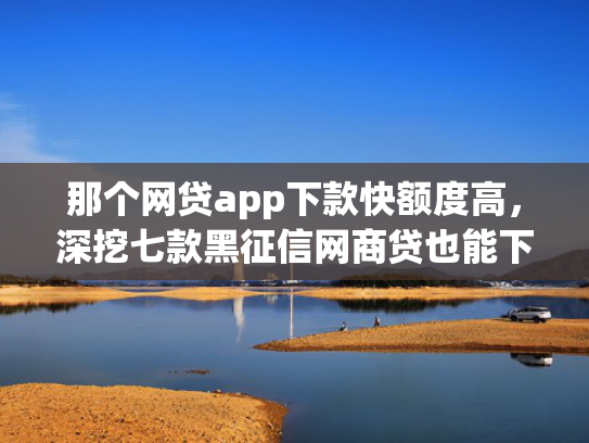 那个网贷app下款快额度高，深挖七款黑征信网商贷也能下款