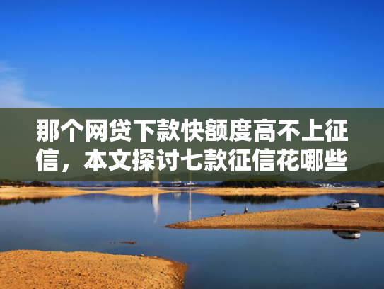 那个网贷下款快额度高不上征信，本文探讨七款征信花哪些网贷会下款的
