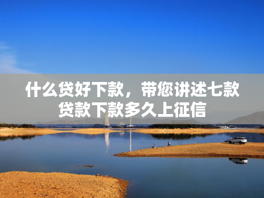 什么贷好下款，带您讲述七款贷款下款多久上征信