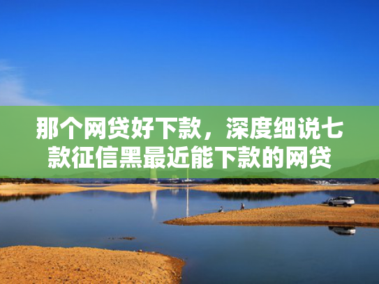 那个网贷好下款，深度细说七款征信黑最近能下款的网贷