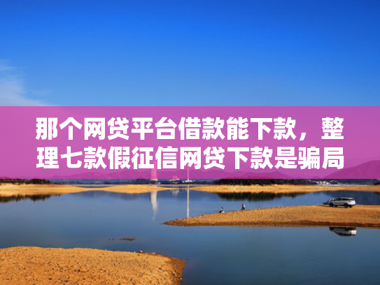 那个网贷平台借款能下款，整理七款假征信网贷下款是骗局吗