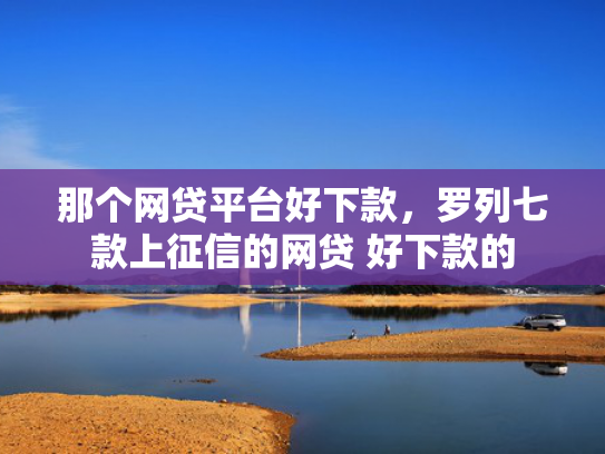 那个网贷平台好下款，罗列七款上征信的网贷 好下款的