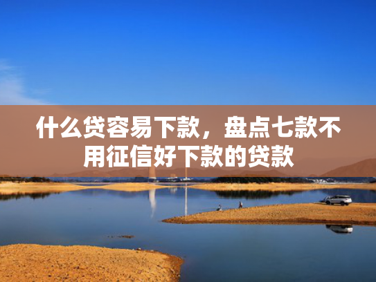 什么贷容易下款，盘点七款不用征信好下款的贷款