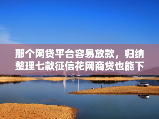 那个网贷平台容易放款，归纳整理七款征信花网商贷也能下款
