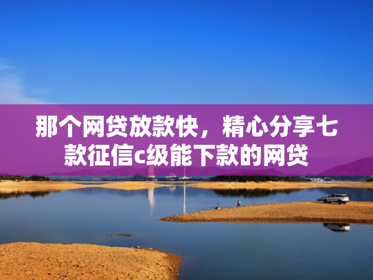 那个网贷放款快，精心分享七款征信c级能下款的网贷
