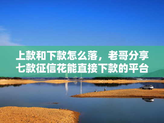 上款和下款怎么落，老哥分享七款征信花能直接下款的平台