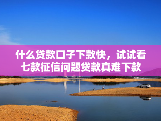什么贷款口子下款快，试试看七款征信问题贷款真难下款