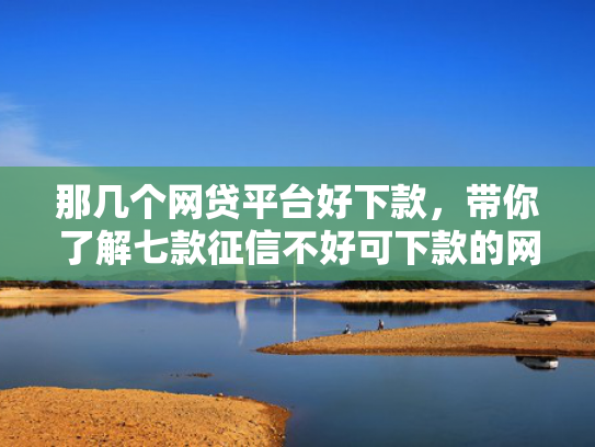那几个网贷平台好下款，带你了解七款征信不好可下款的网贷吗