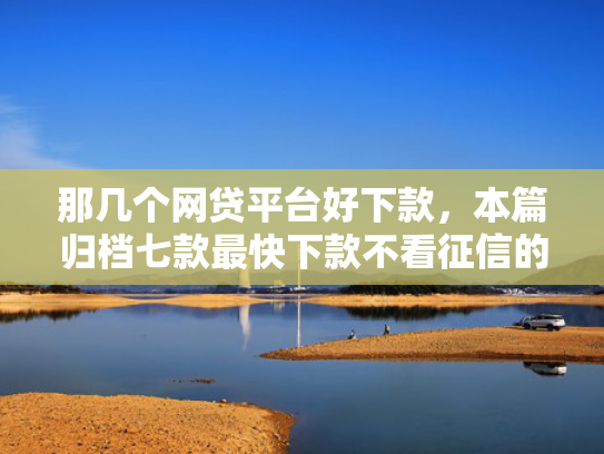 那几个网贷平台好下款，本篇归档七款最快下款不看征信的网贷