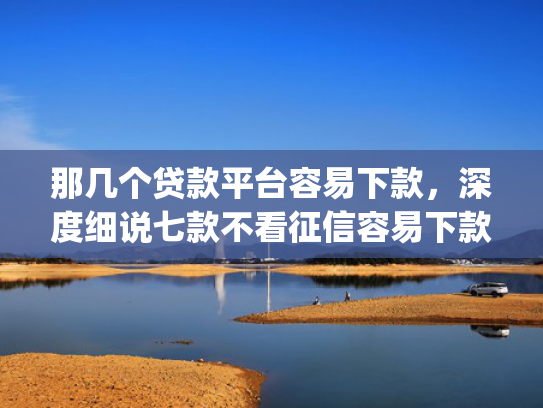 那几个贷款平台容易下款，深度细说七款不看征信容易下款的网贷app