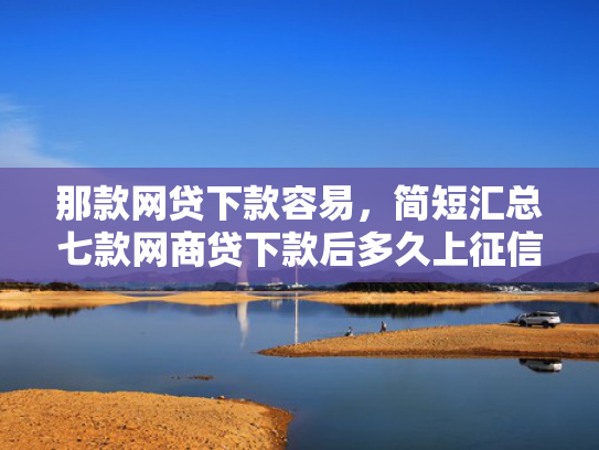 那款网贷下款容易，简短汇总七款网商贷下款后多久上征信