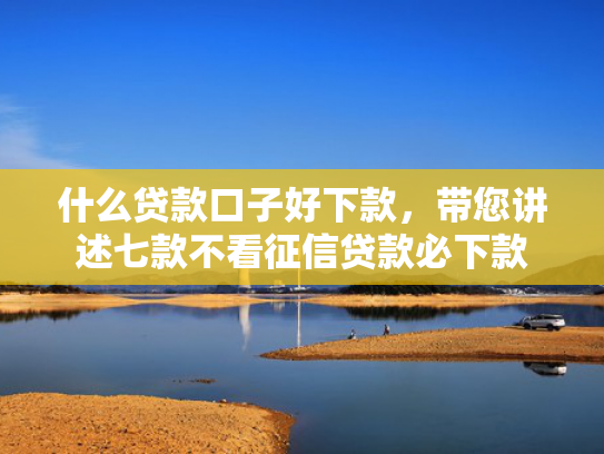 什么贷款口子好下款，带您讲述七款不看征信贷款必下款