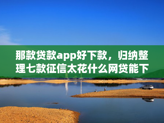 那款贷款app好下款，归纳整理七款征信太花什么网贷能下款