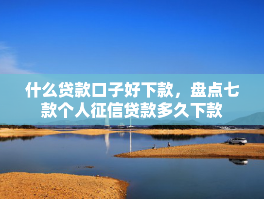什么贷款口子好下款，盘点七款个人征信贷款多久下款