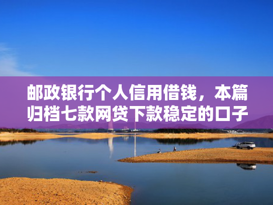 邮政银行个人信用借钱，本篇归档七款网贷下款稳定的口子