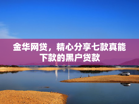 金华网贷，精心分享七款真能下款的黑户贷款