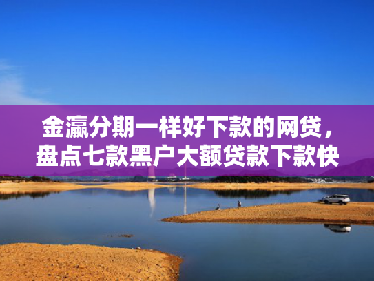金瀛分期一样好下款的网贷，盘点七款黑户大额贷款下款快