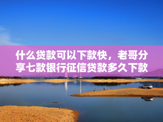 什么贷款可以下款快，老哥分享七款银行征信贷款多久下款