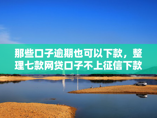 那些口子逾期也可以下款，整理七款网贷口子不上征信下款快