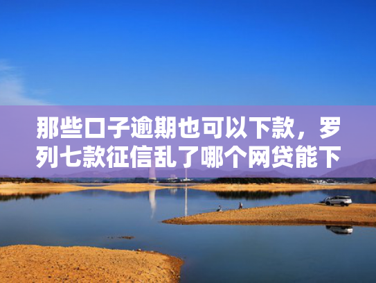 那些口子逾期也可以下款，罗列七款征信乱了哪个网贷能下款