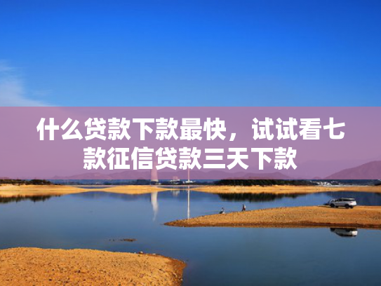 什么贷款下款最快，试试看七款征信贷款三天下款