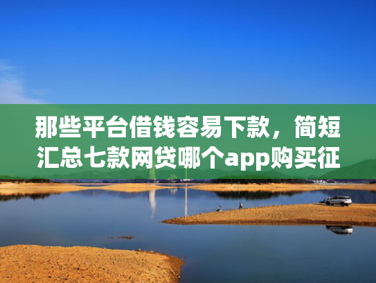 那些平台借钱容易下款，简短汇总七款网贷哪个app购买征信下款的