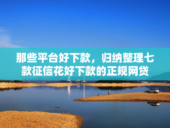 那些平台好下款，归纳整理七款征信花好下款的正规网贷