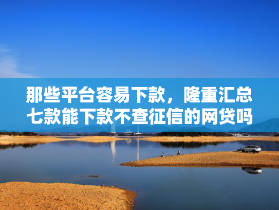 那些平台容易下款，隆重汇总七款能下款不查征信的网贷吗