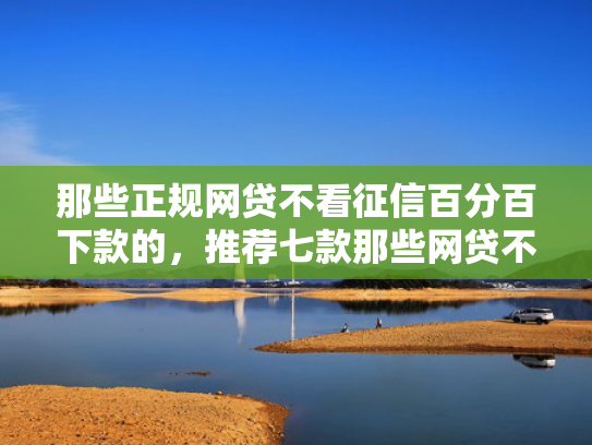 那些正规网贷不看征信百分百下款的，推荐七款那些网贷不上征信下款快