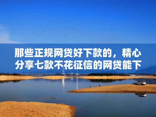 那些正规网贷好下款的，精心分享七款不花征信的网贷能下款吗
