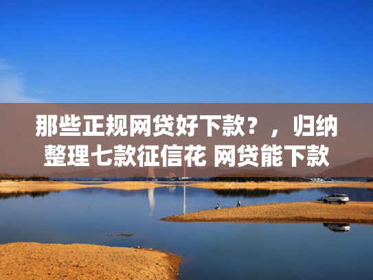 那些正规网贷好下款？，归纳整理七款征信花 网贷能下款的App