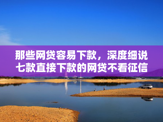 那些网贷容易下款，深度细说七款直接下款的网贷不看征信