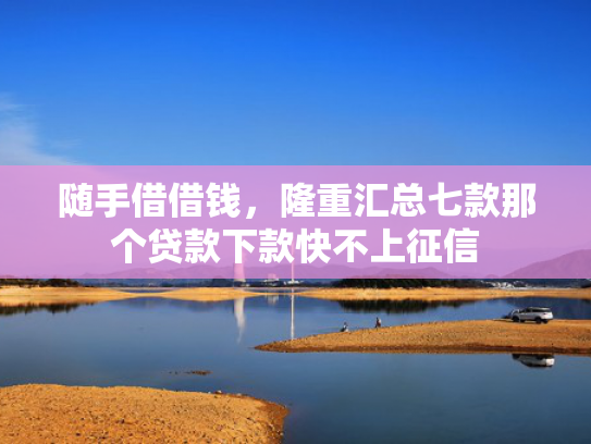 随手借借钱，隆重汇总七款那个贷款下款快不上征信